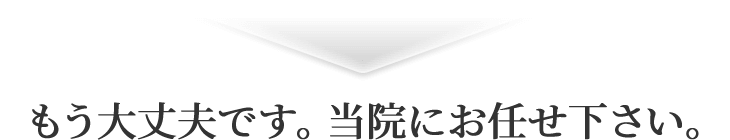 もう大丈夫です。当院にお任せ下さい。
